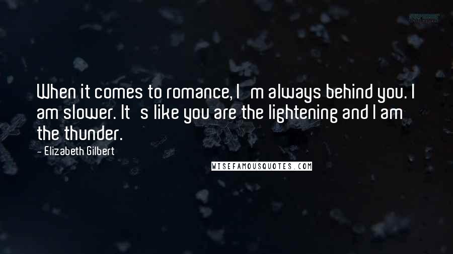 Elizabeth Gilbert Quotes: When it comes to romance, I'm always behind you. I am slower. It's like you are the lightening and I am the thunder.