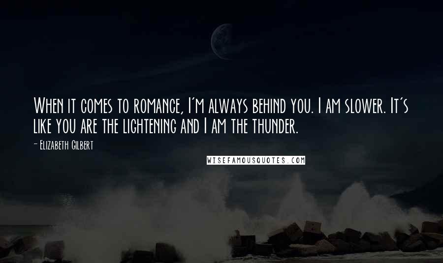 Elizabeth Gilbert Quotes: When it comes to romance, I'm always behind you. I am slower. It's like you are the lightening and I am the thunder.