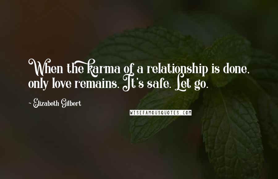 Elizabeth Gilbert Quotes: When the karma of a relationship is done, only love remains. It's safe. Let go.