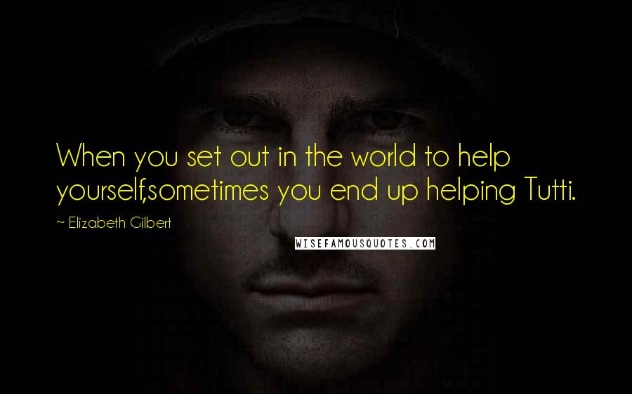 Elizabeth Gilbert Quotes: When you set out in the world to help yourself,sometimes you end up helping Tutti.