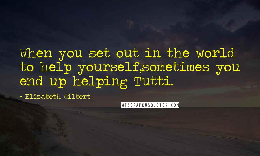 Elizabeth Gilbert Quotes: When you set out in the world to help yourself,sometimes you end up helping Tutti.