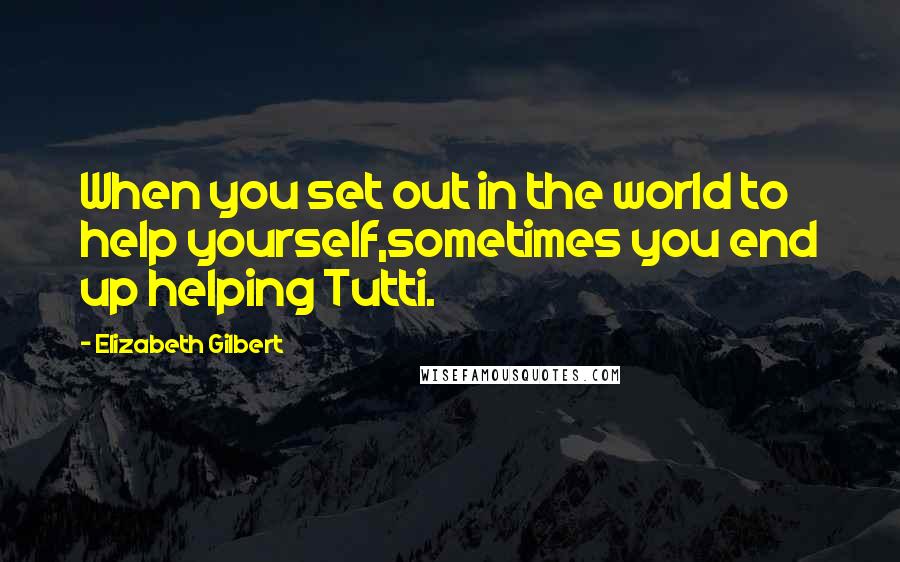 Elizabeth Gilbert Quotes: When you set out in the world to help yourself,sometimes you end up helping Tutti.