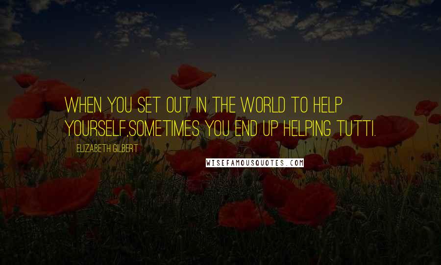 Elizabeth Gilbert Quotes: When you set out in the world to help yourself,sometimes you end up helping Tutti.