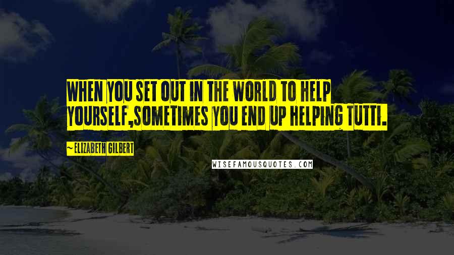 Elizabeth Gilbert Quotes: When you set out in the world to help yourself,sometimes you end up helping Tutti.