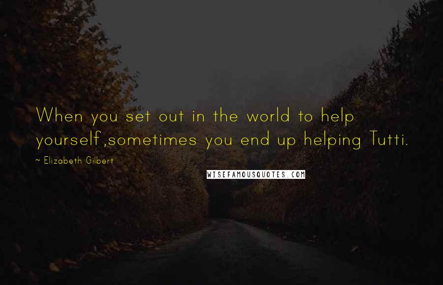 Elizabeth Gilbert Quotes: When you set out in the world to help yourself,sometimes you end up helping Tutti.