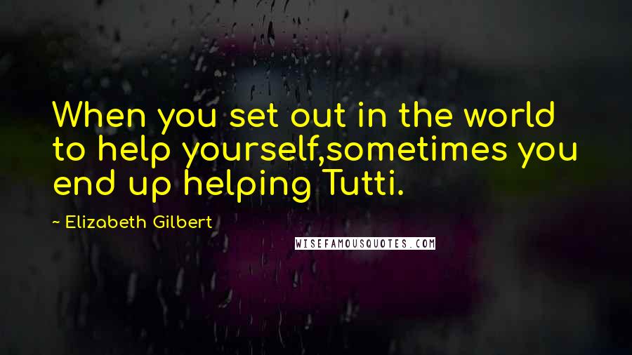 Elizabeth Gilbert Quotes: When you set out in the world to help yourself,sometimes you end up helping Tutti.