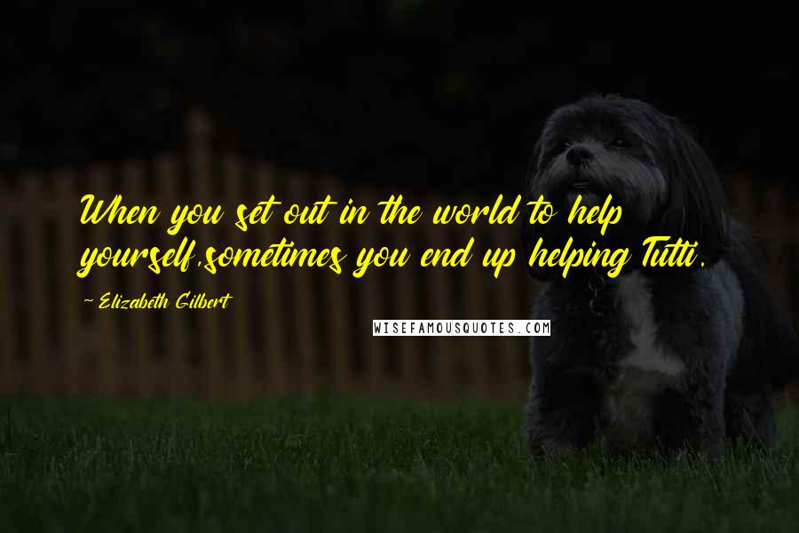 Elizabeth Gilbert Quotes: When you set out in the world to help yourself,sometimes you end up helping Tutti.