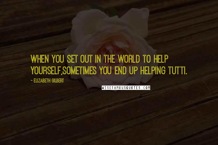 Elizabeth Gilbert Quotes: When you set out in the world to help yourself,sometimes you end up helping Tutti.