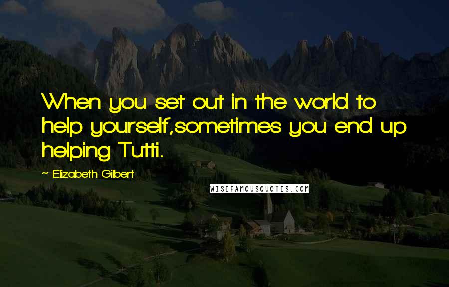 Elizabeth Gilbert Quotes: When you set out in the world to help yourself,sometimes you end up helping Tutti.