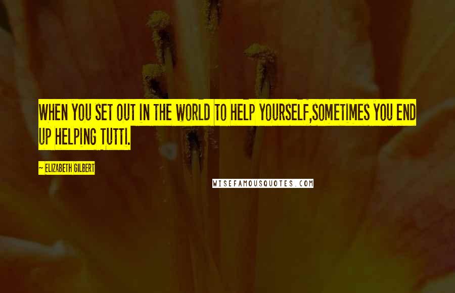 Elizabeth Gilbert Quotes: When you set out in the world to help yourself,sometimes you end up helping Tutti.