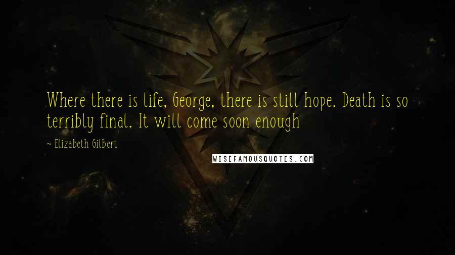 Elizabeth Gilbert Quotes: Where there is life, George, there is still hope. Death is so terribly final. It will come soon enough