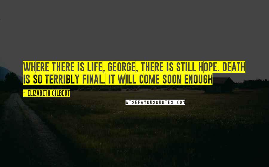 Elizabeth Gilbert Quotes: Where there is life, George, there is still hope. Death is so terribly final. It will come soon enough