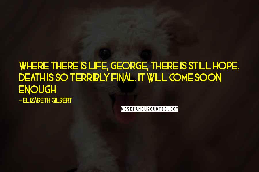 Elizabeth Gilbert Quotes: Where there is life, George, there is still hope. Death is so terribly final. It will come soon enough