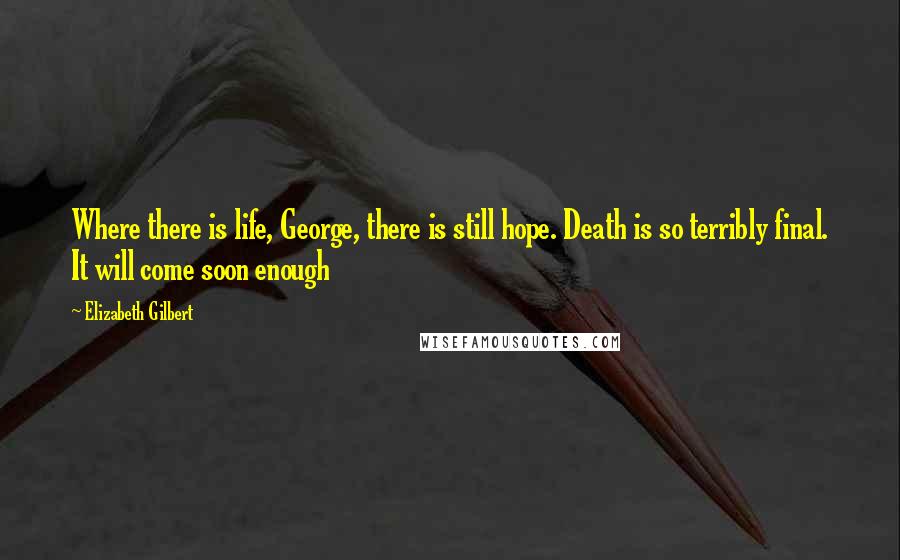 Elizabeth Gilbert Quotes: Where there is life, George, there is still hope. Death is so terribly final. It will come soon enough