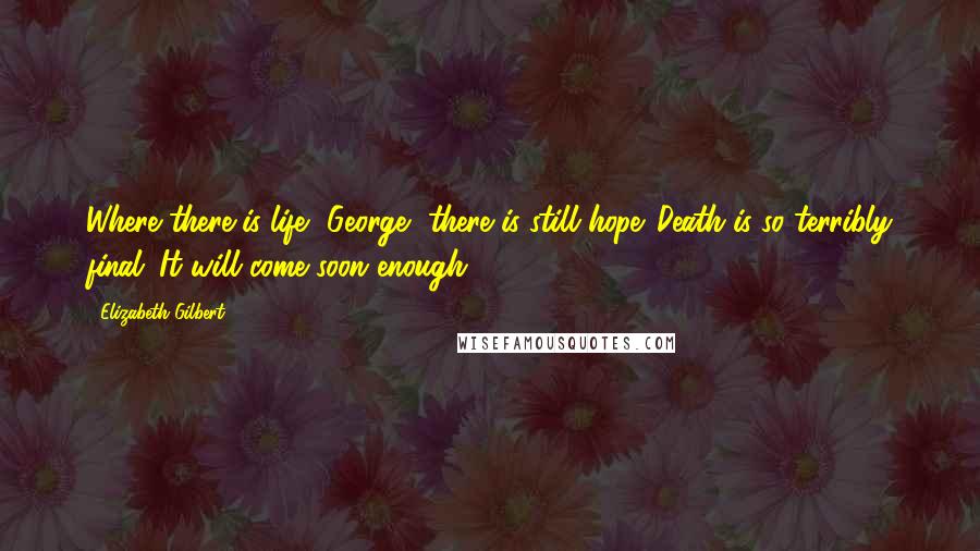 Elizabeth Gilbert Quotes: Where there is life, George, there is still hope. Death is so terribly final. It will come soon enough