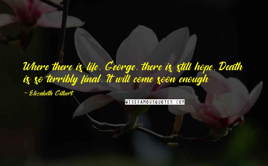 Elizabeth Gilbert Quotes: Where there is life, George, there is still hope. Death is so terribly final. It will come soon enough