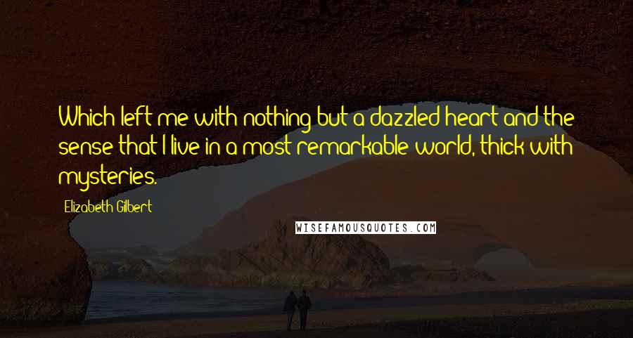 Elizabeth Gilbert Quotes: Which left me with nothing but a dazzled heart and the sense that I live in a most remarkable world, thick with mysteries.