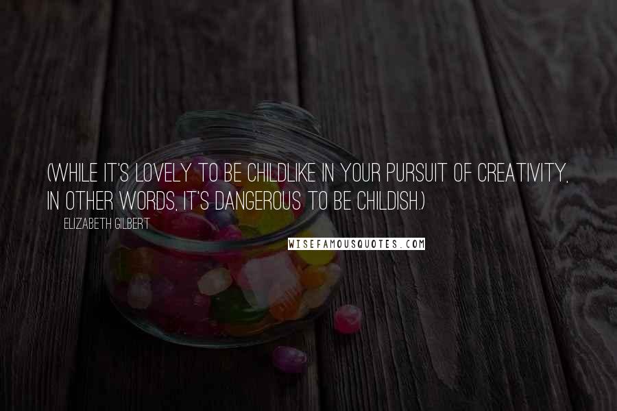 Elizabeth Gilbert Quotes: (While it's lovely to be childlike in your pursuit of creativity, in other words, it's dangerous to be childish.)