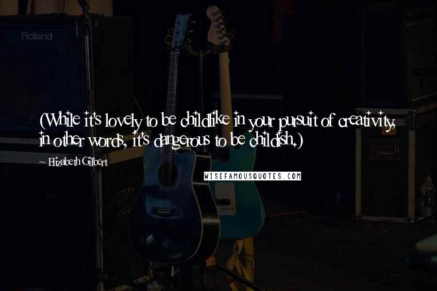 Elizabeth Gilbert Quotes: (While it's lovely to be childlike in your pursuit of creativity, in other words, it's dangerous to be childish.)
