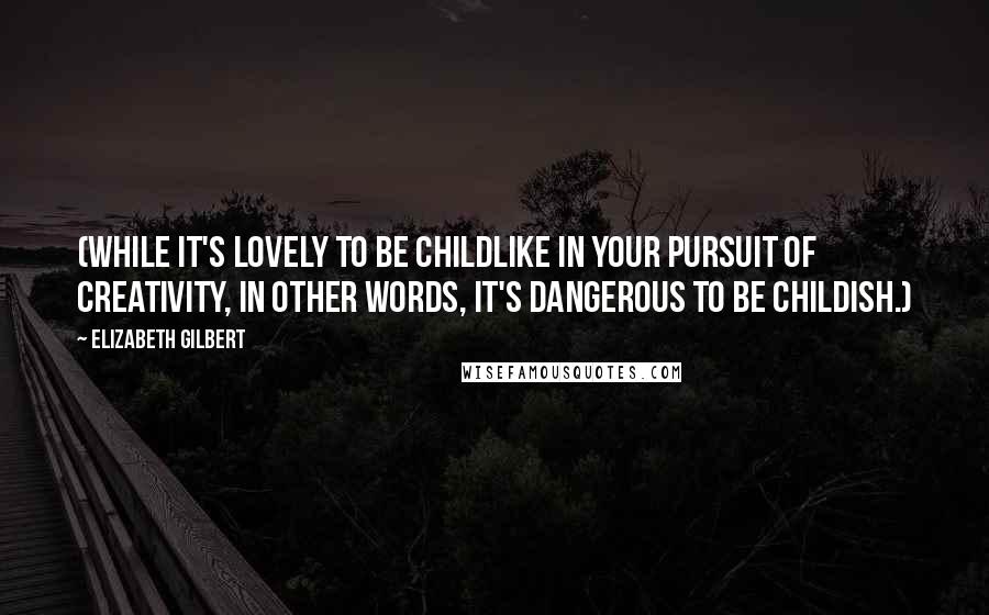 Elizabeth Gilbert Quotes: (While it's lovely to be childlike in your pursuit of creativity, in other words, it's dangerous to be childish.)