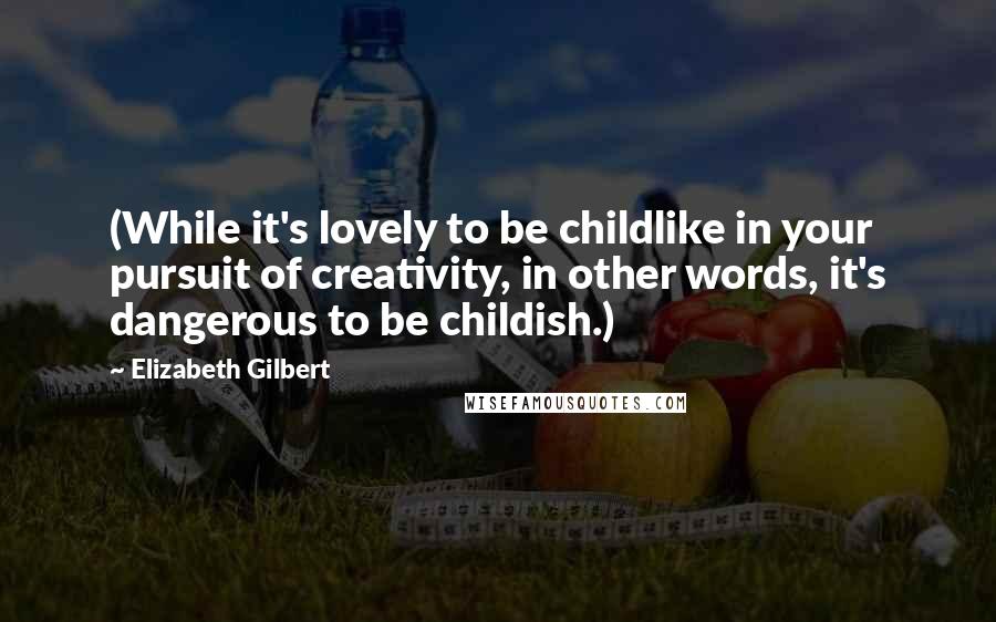 Elizabeth Gilbert Quotes: (While it's lovely to be childlike in your pursuit of creativity, in other words, it's dangerous to be childish.)