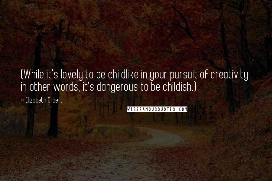 Elizabeth Gilbert Quotes: (While it's lovely to be childlike in your pursuit of creativity, in other words, it's dangerous to be childish.)