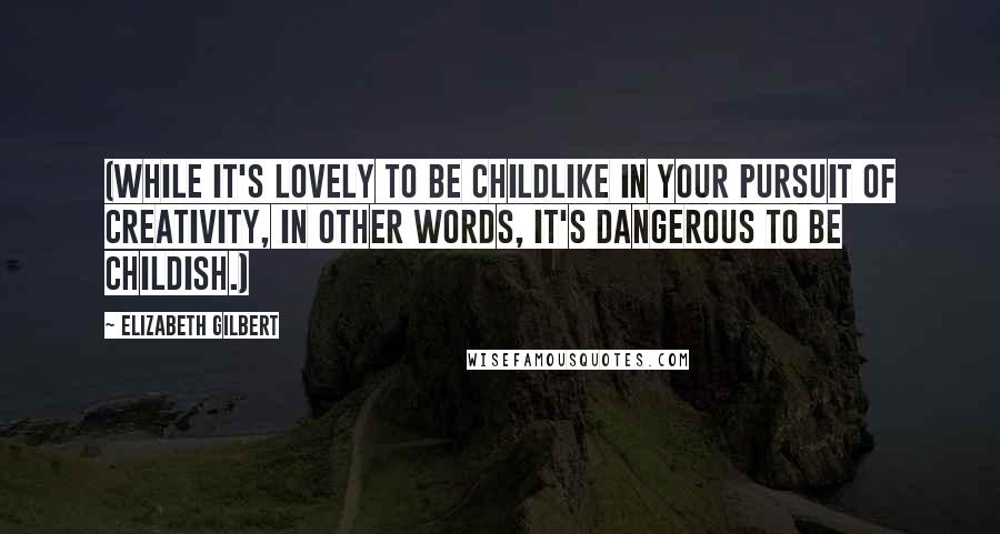 Elizabeth Gilbert Quotes: (While it's lovely to be childlike in your pursuit of creativity, in other words, it's dangerous to be childish.)