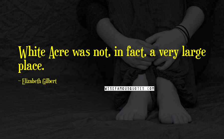 Elizabeth Gilbert Quotes: White Acre was not, in fact, a very large place.