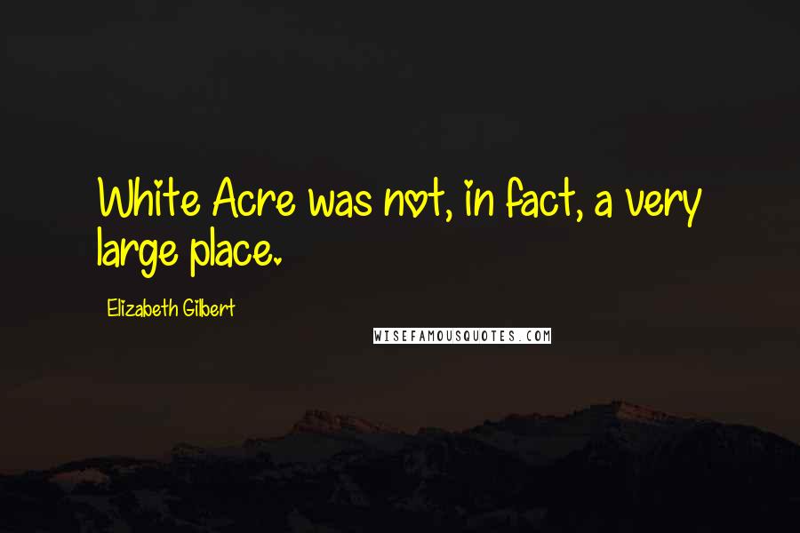 Elizabeth Gilbert Quotes: White Acre was not, in fact, a very large place.