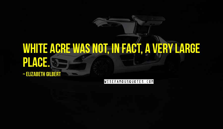 Elizabeth Gilbert Quotes: White Acre was not, in fact, a very large place.