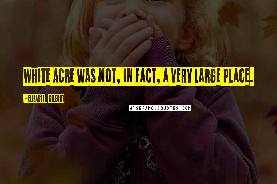 Elizabeth Gilbert Quotes: White Acre was not, in fact, a very large place.