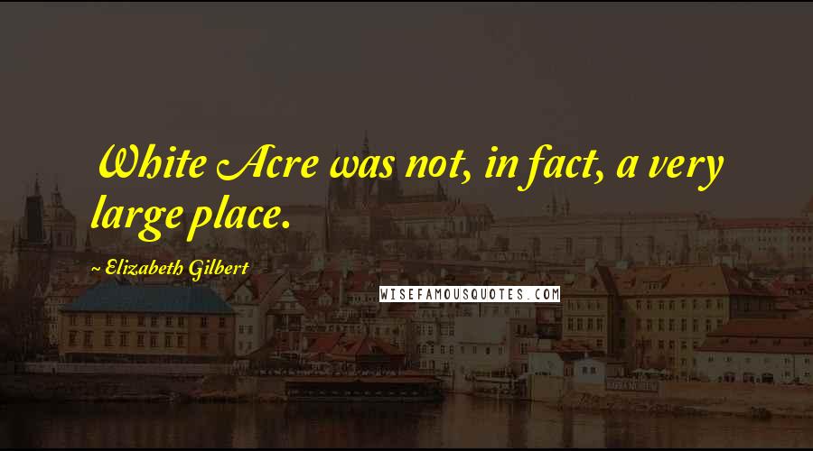 Elizabeth Gilbert Quotes: White Acre was not, in fact, a very large place.