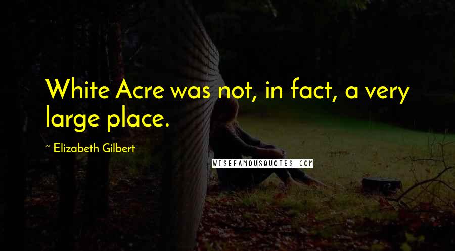 Elizabeth Gilbert Quotes: White Acre was not, in fact, a very large place.