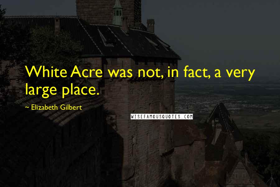 Elizabeth Gilbert Quotes: White Acre was not, in fact, a very large place.