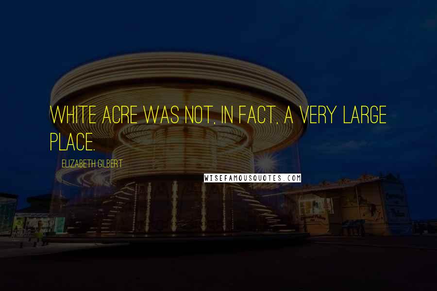 Elizabeth Gilbert Quotes: White Acre was not, in fact, a very large place.