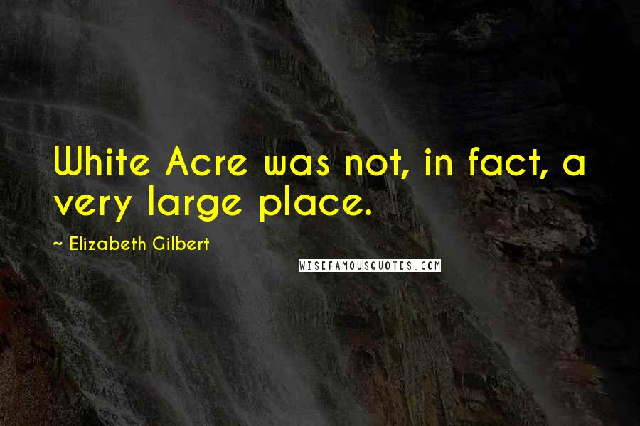 Elizabeth Gilbert Quotes: White Acre was not, in fact, a very large place.
