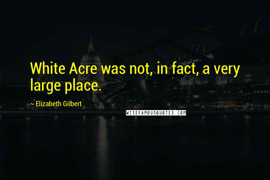 Elizabeth Gilbert Quotes: White Acre was not, in fact, a very large place.