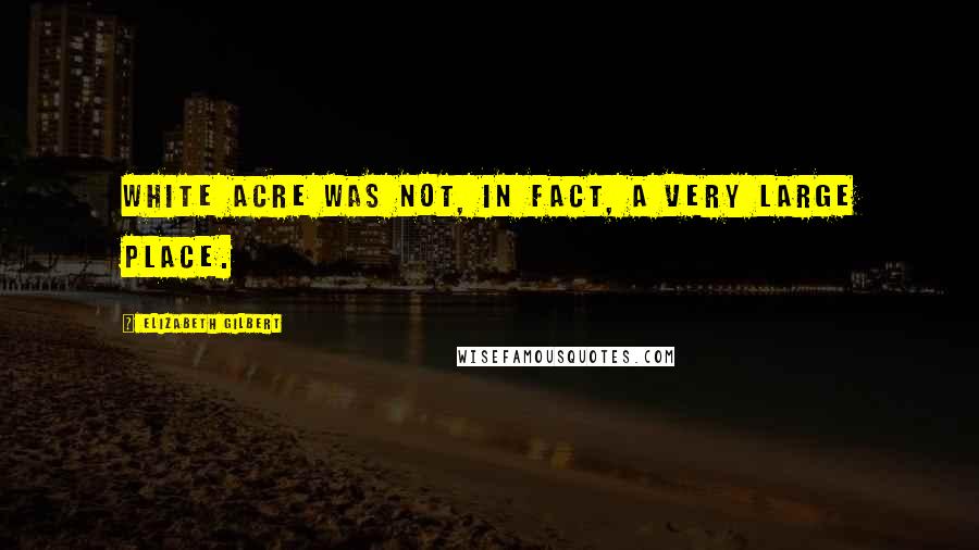 Elizabeth Gilbert Quotes: White Acre was not, in fact, a very large place.