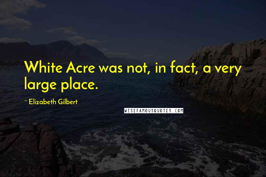 Elizabeth Gilbert Quotes: White Acre was not, in fact, a very large place.