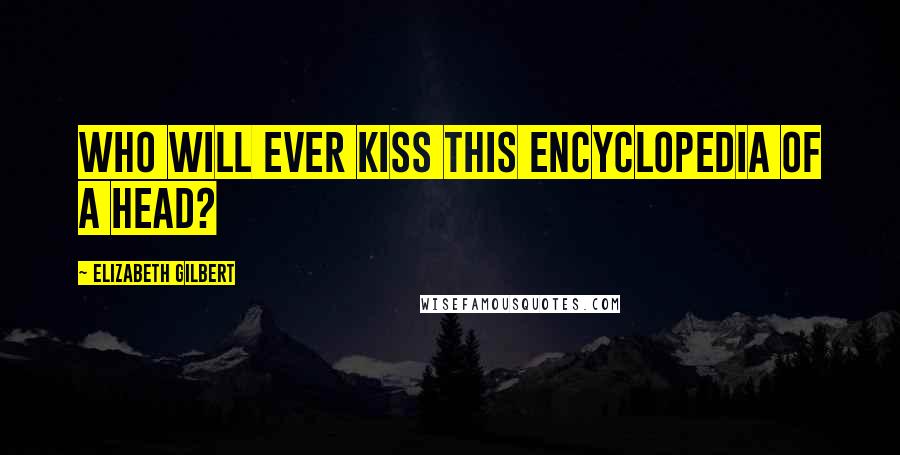 Elizabeth Gilbert Quotes: Who will ever kiss this encyclopedia of a head?