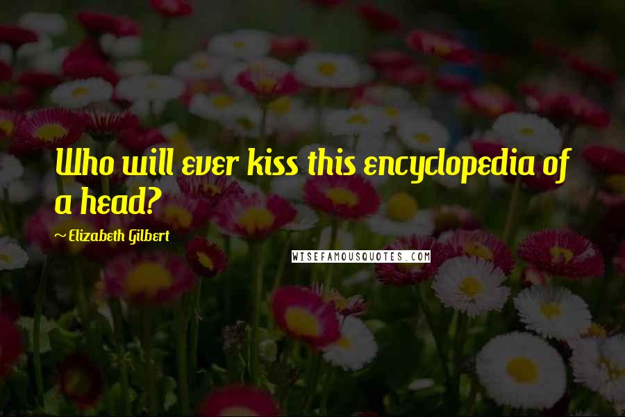 Elizabeth Gilbert Quotes: Who will ever kiss this encyclopedia of a head?