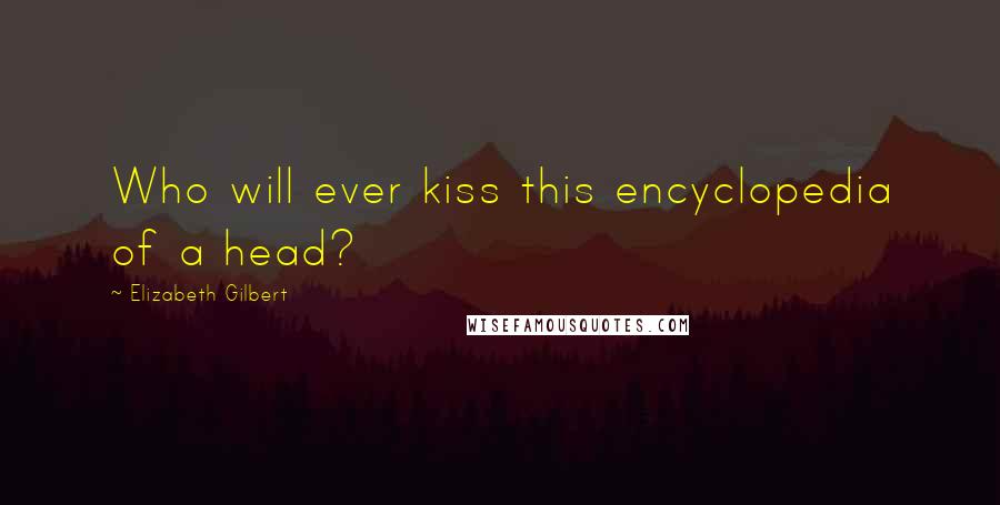 Elizabeth Gilbert Quotes: Who will ever kiss this encyclopedia of a head?