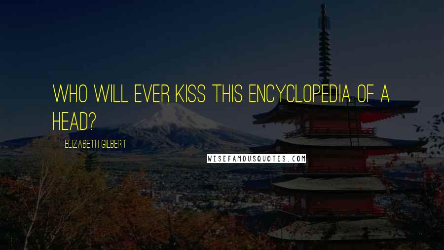 Elizabeth Gilbert Quotes: Who will ever kiss this encyclopedia of a head?