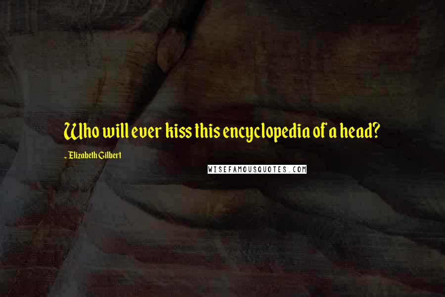 Elizabeth Gilbert Quotes: Who will ever kiss this encyclopedia of a head?
