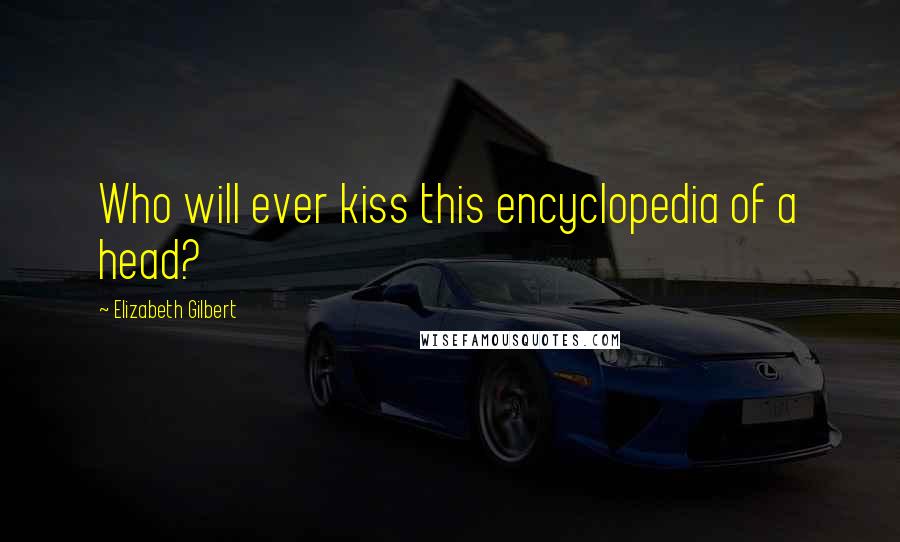 Elizabeth Gilbert Quotes: Who will ever kiss this encyclopedia of a head?