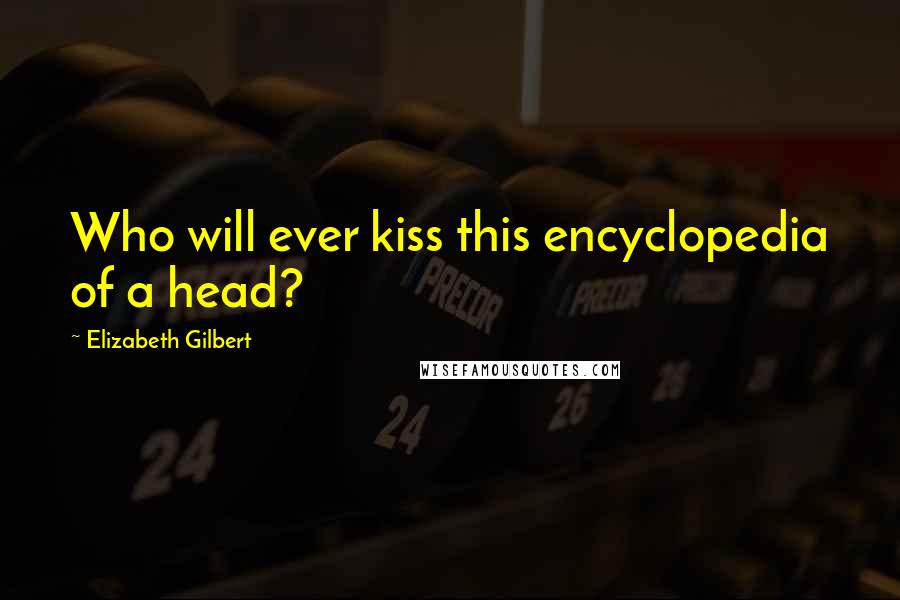 Elizabeth Gilbert Quotes: Who will ever kiss this encyclopedia of a head?