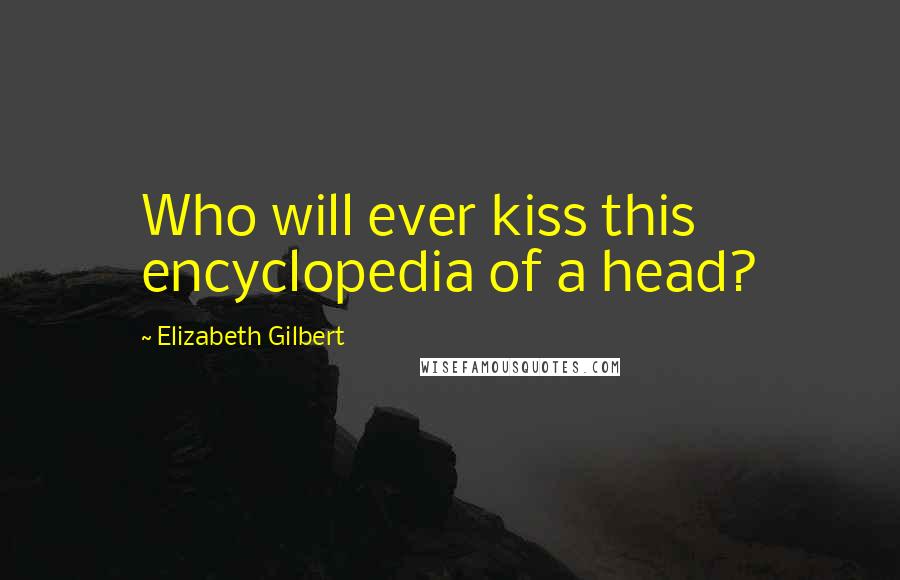 Elizabeth Gilbert Quotes: Who will ever kiss this encyclopedia of a head?