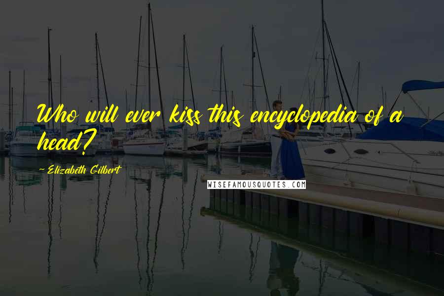 Elizabeth Gilbert Quotes: Who will ever kiss this encyclopedia of a head?