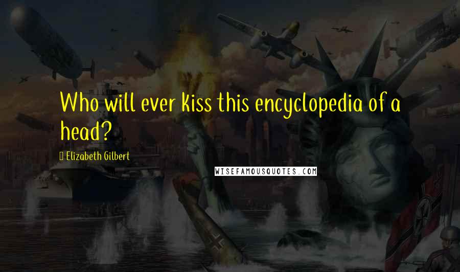Elizabeth Gilbert Quotes: Who will ever kiss this encyclopedia of a head?