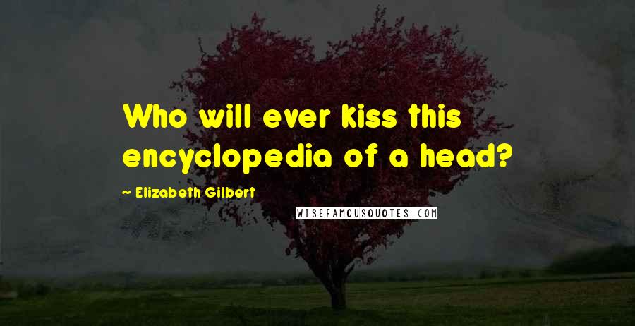 Elizabeth Gilbert Quotes: Who will ever kiss this encyclopedia of a head?